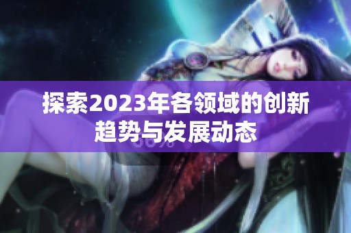 探索2023年各领域的创新趋势与发展动态