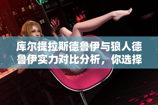 库尔提拉斯德鲁伊与狼人德鲁伊实力对比分析，你选择谁？