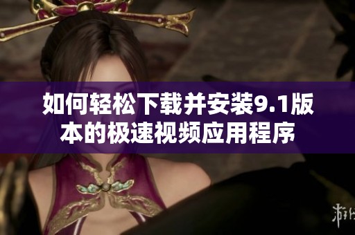如何轻松下载并安装9.1版本的极速视频应用程序