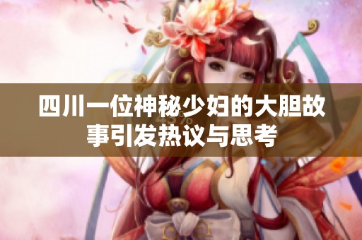四川一位神秘少妇的大胆故事引发热议与思考
