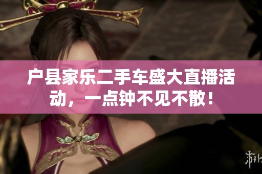 户县家乐二手车盛大直播活动，一点钟不见不散！