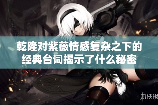 乾隆对紫薇情感复杂之下的经典台词揭示了什么秘密
