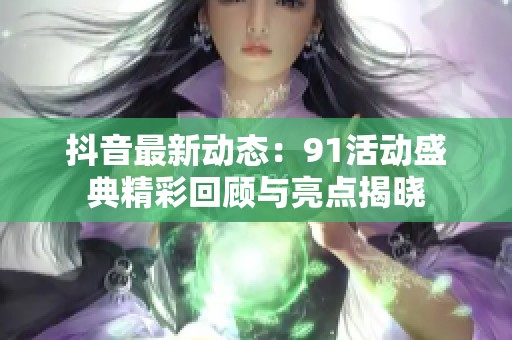 抖音最新动态：91活动盛典精彩回顾与亮点揭晓