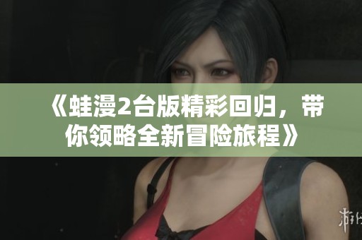 《蛙漫2台版精彩回归，带你领略全新冒险旅程》