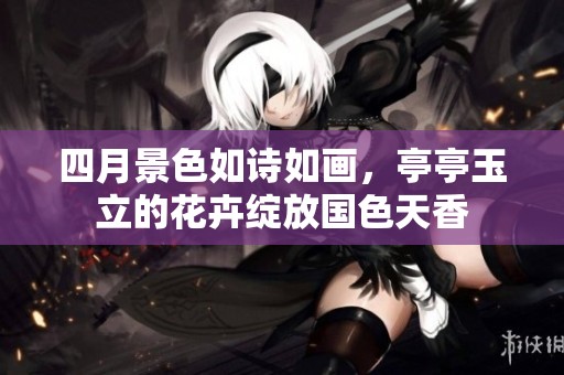 四月景色如诗如画，亭亭玉立的花卉绽放国色天香