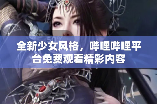 全新少女风格，哔哩哔哩平台免费观看精彩内容