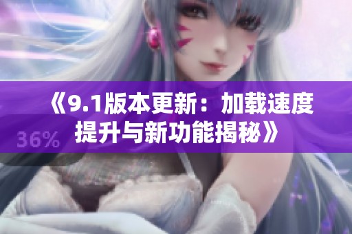 《9.1版本更新：加载速度提升与新功能揭秘》