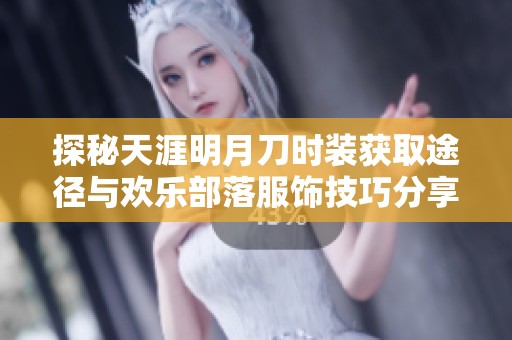 探秘天涯明月刀时装获取途径与欢乐部落服饰技巧分享