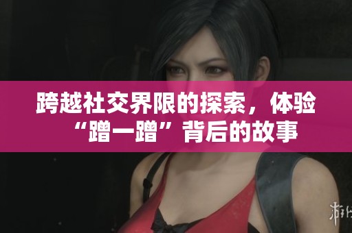 跨越社交界限的探索，体验“蹭一蹭”背后的故事