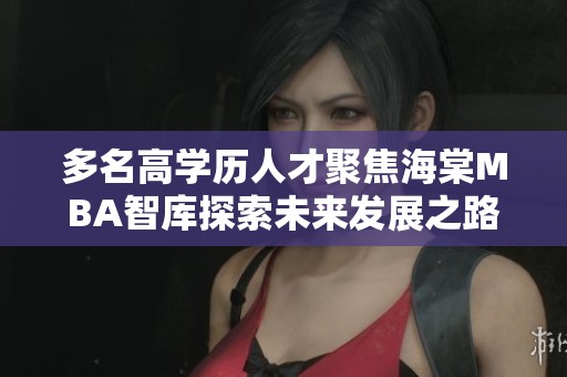 多名高学历人才聚焦海棠MBA智库探索未来发展之路
