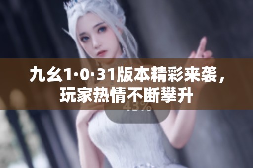 九幺1·0·31版本精彩来袭，玩家热情不断攀升