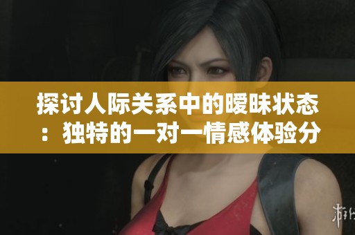 探讨人际关系中的暧昧状态：独特的一对一情感体验分析