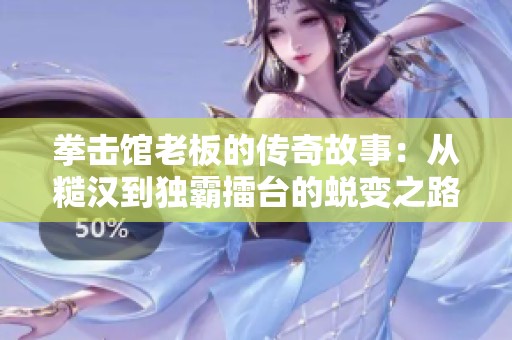 拳击馆老板的传奇故事：从糙汉到独霸擂台的蜕变之路