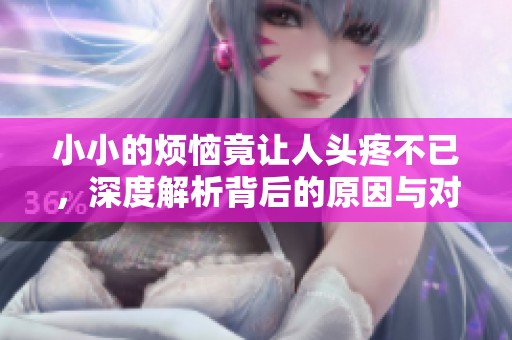 小小的烦恼竟让人头疼不已，深度解析背后的原因与对策