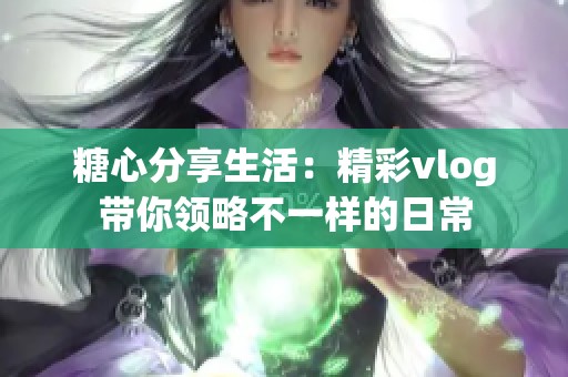 糖心分享生活：精彩vlog带你领略不一样的日常