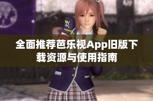 全面推荐芭乐视App旧版下载资源与使用指南