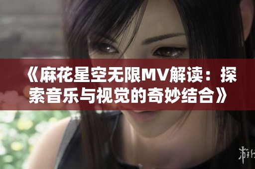 《麻花星空无限MV解读：探索音乐与视觉的奇妙结合》