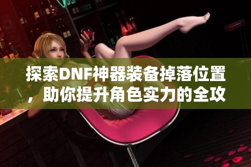 探索DNF神器装备掉落位置，助你提升角色实力的全攻略