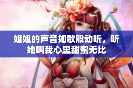 姐姐的声音如歌般动听，听她叫我心里甜蜜无比
