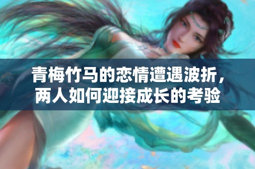 青梅竹马的恋情遭遇波折，两人如何迎接成长的考验