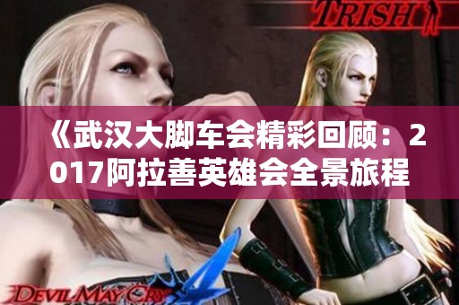 《武汉大脚车会精彩回顾：2017阿拉善英雄会全景旅程》