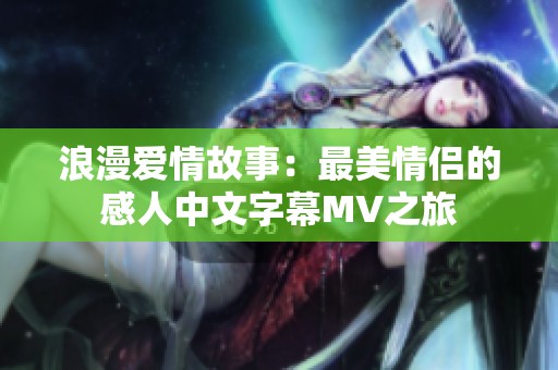 浪漫爱情故事：最美情侣的感人中文字幕MV之旅