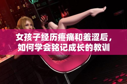 女孩子经历疼痛和羞涩后，如何学会铭记成长的教训