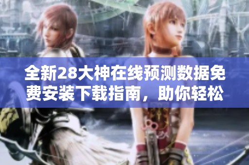 全新28大神在线预测数据免费安装下载指南，助你轻松获取精准信息