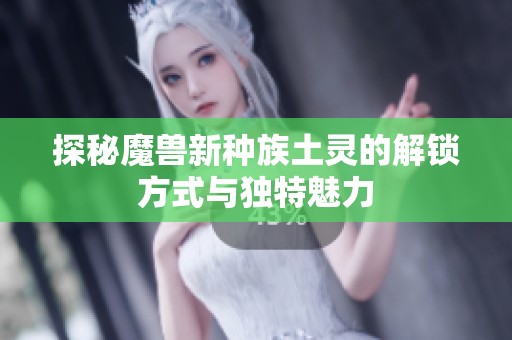 探秘魔兽新种族土灵的解锁方式与独特魅力