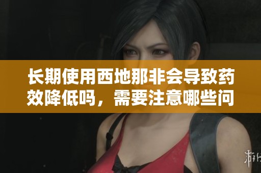 长期使用西地那非会导致药效降低吗，需要注意哪些问题