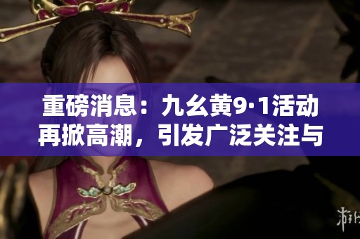 重磅消息：九幺黄9·1活动再掀高潮，引发广泛关注与讨论