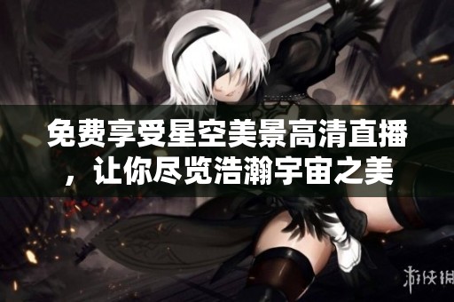 免费享受星空美景高清直播，让你尽览浩瀚宇宙之美