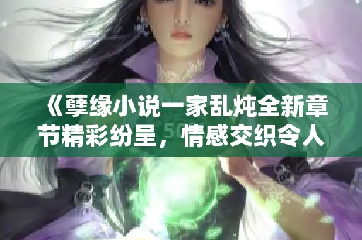 《孽缘小说一家乱炖全新章节精彩纷呈，情感交织令人心碎》