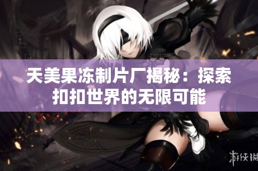 天美果冻制片厂揭秘：探索扣扣世界的无限可能