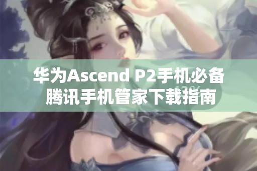 华为Ascend P2手机必备 腾讯手机管家下载指南