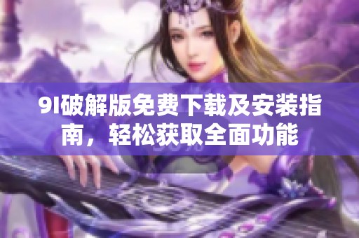 9I破解版免费下载及安装指南，轻松获取全面功能