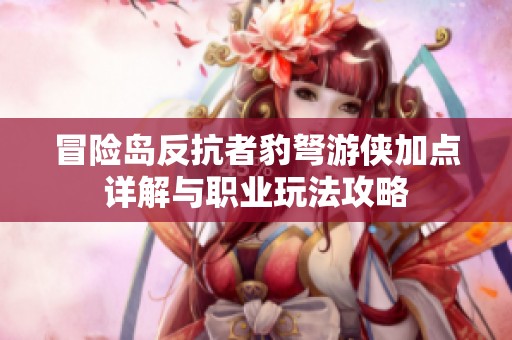 冒险岛反抗者豹弩游侠加点详解与职业玩法攻略