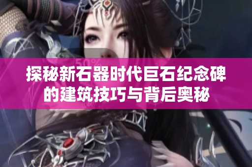 探秘新石器时代巨石纪念碑的建筑技巧与背后奥秘