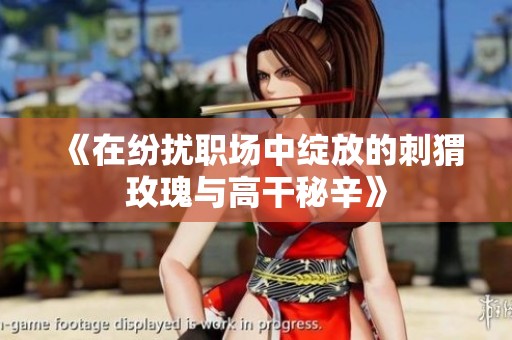 《在纷扰职场中绽放的刺猬玫瑰与高干秘辛》
