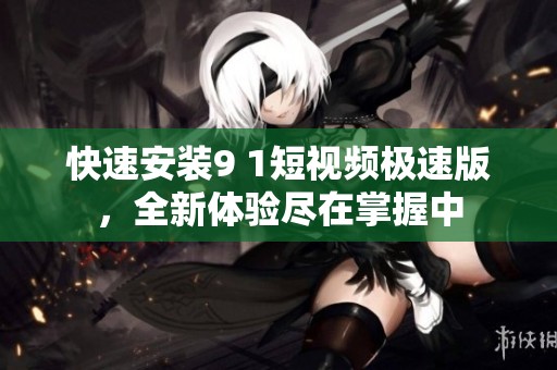 快速安装9 1短视频极速版，全新体验尽在掌握中