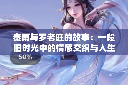 秦雨与罗老旺的故事：一段旧时光中的情感交织与人生启示