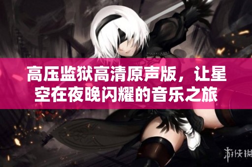 高压监狱高清原声版，让星空在夜晚闪耀的音乐之旅