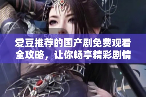 爱豆推荐的国产剧免费观看全攻略，让你畅享精彩剧情
