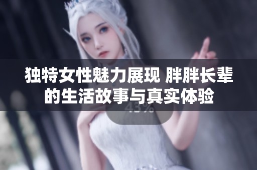 独特女性魅力展现 胖胖长辈的生活故事与真实体验