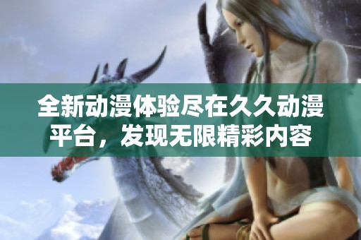 全新动漫体验尽在久久动漫平台，发现无限精彩内容