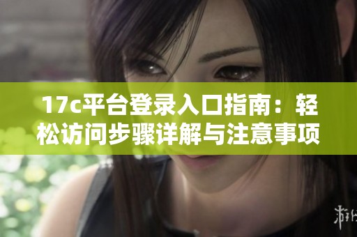 17c平台登录入口指南：轻松访问步骤详解与注意事项