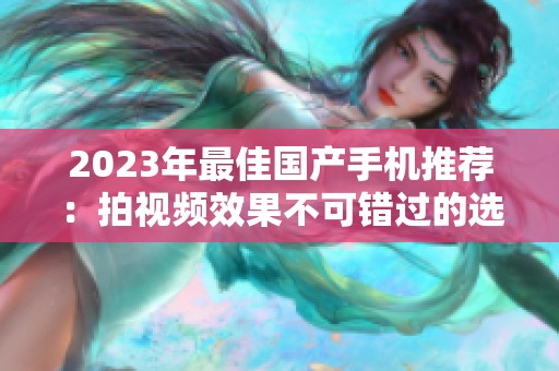 2023年最佳国产手机推荐：拍视频效果不可错过的选择