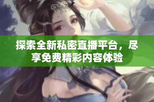 探索全新私密直播平台，尽享免费精彩内容体验