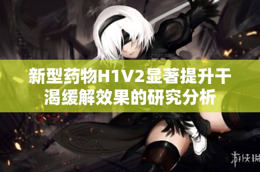 新型药物H1V2显著提升干渴缓解效果的研究分析