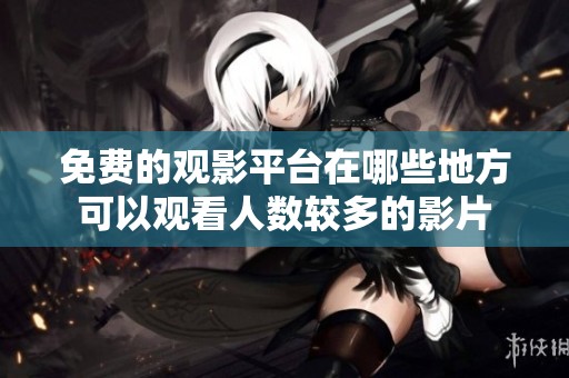 免费的观影平台在哪些地方可以观看人数较多的影片